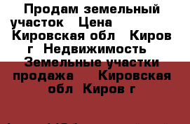 Продам земельный участок › Цена ­ 120 000 - Кировская обл., Киров г. Недвижимость » Земельные участки продажа   . Кировская обл.,Киров г.